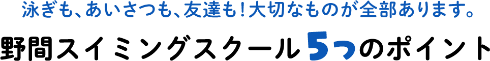 泳ぎも、あいさつも、友だちも!大切なものが全部あります。野間スイミングスクール5つのポイント